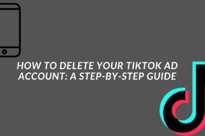 How to Delete TikTok Ad Account: A Step-by-Step Guide