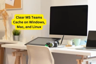 Clear MS Teams Cache on Windows, Mac, and Linux – Improve Performance